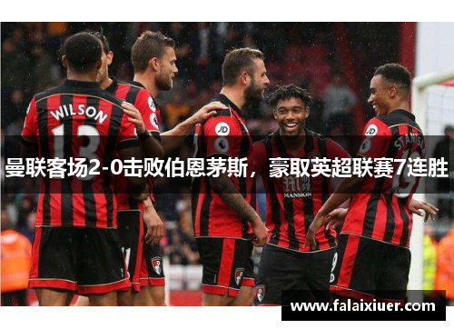 曼联客场2-0击败伯恩茅斯，豪取英超联赛7连胜