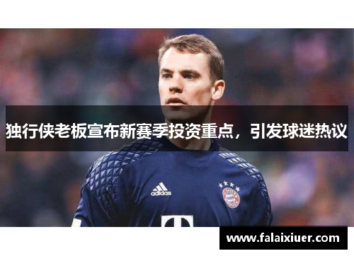 独行侠老板宣布新赛季投资重点，引发球迷热议
