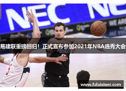 易建联重磅回归！正式宣布参加2021年NBA选秀大会