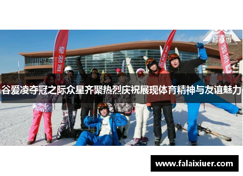 谷爱凌夺冠之际众星齐聚热烈庆祝展现体育精神与友谊魅力